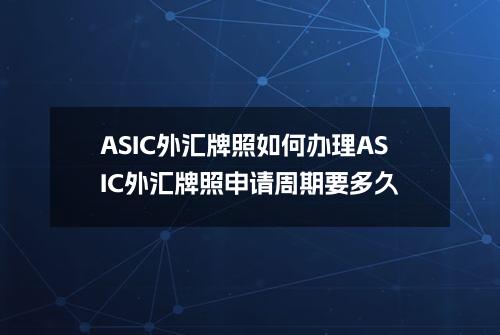 ASIC外汇牌照如何办理？ASIC外汇牌照申请周期要多久？