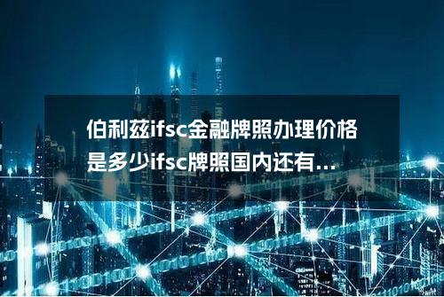 伯利兹ifsc金融牌照办理价格是多少?(ifsc牌照国内还有人能办吗)