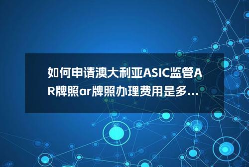 如何申请澳大利亚ASIC监管AR牌照(ar牌照办理费用是多少)