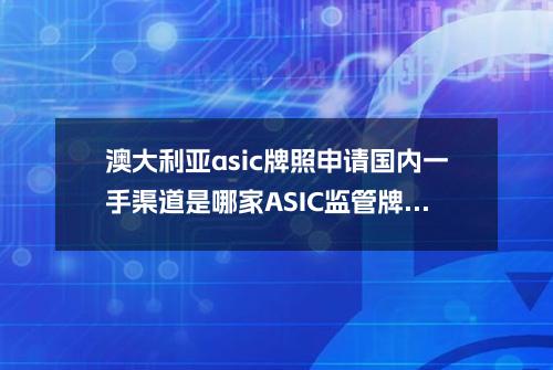 澳大利亚asic牌照申请国内一手渠道是哪家？ASIC监管牌照优势有哪些？