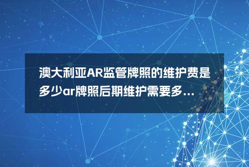 澳大利亚AR监管牌照的维护费是多少？(ar牌照后期维护需要多少钱)