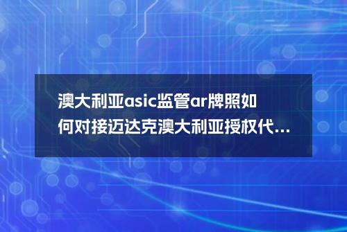 澳大利亚asic监管ar牌照如何对接迈达克？澳大利亚授权代表AR能对接迈达克吗？