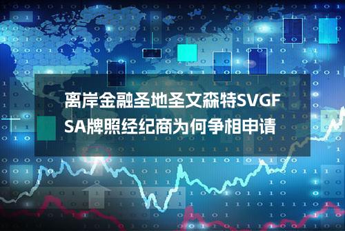 离岸金融圣地圣文森特SVGFSA牌照经纪商为何争相申请？