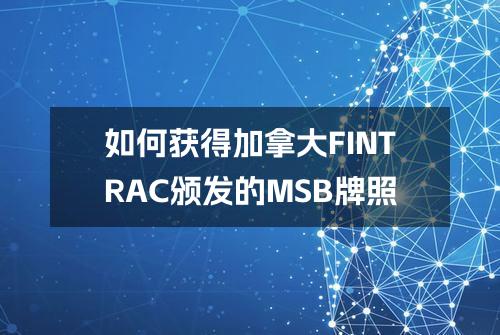 如何获得加拿大FINTRAC颁发的MSB牌照？