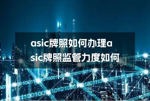 asic牌照如何办理？asic牌照监管力度如何？