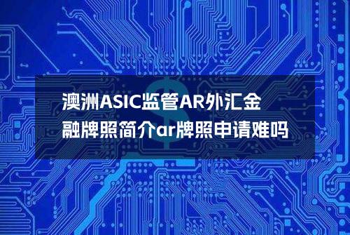 澳洲ASIC监管AR外汇金融牌照简介(ar牌照申请难吗)