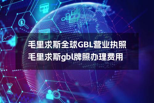 毛里求斯全球GBL营业执照(毛里求斯gbl牌照办理费用)