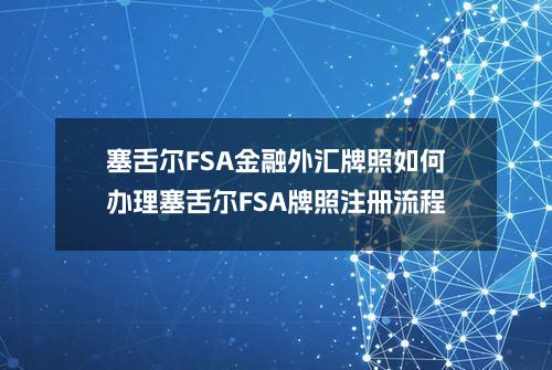 塞舌尔FSA金融外汇牌照如何办理(塞舌尔FSA牌照注册流程)