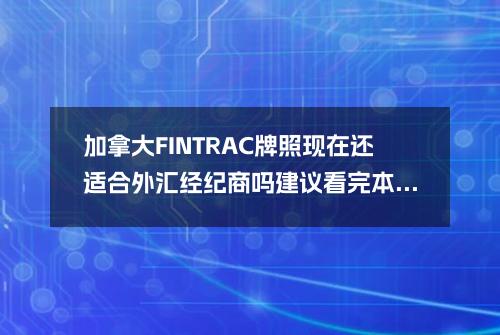 加拿大FINTRAC牌照现在还适合外汇经纪商吗？建议看完本文三思