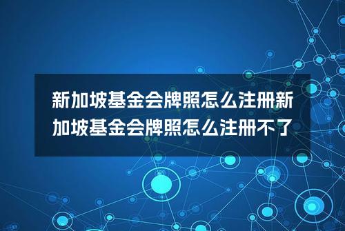 新加坡基金会牌照怎么注册？(新加坡基金会牌照怎么注册不了)