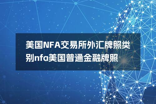 美国NFA交易所外汇牌照类别(nfa美国普通金融牌照)