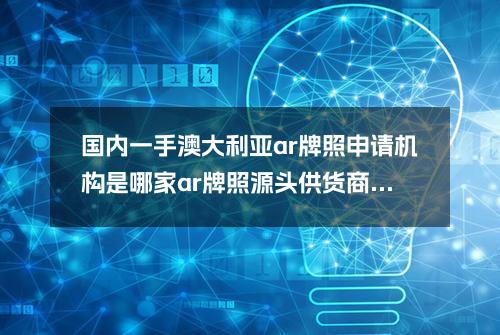 国内一手澳大利亚ar牌照申请机构是哪家？ar牌照源头供货商名字叫什么？