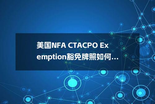 美国NFA CTA/CPO Exemption豁免牌照如何办理？后期如何年审？